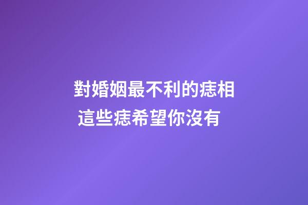 對婚姻最不利的痣相 這些痣希望你沒有